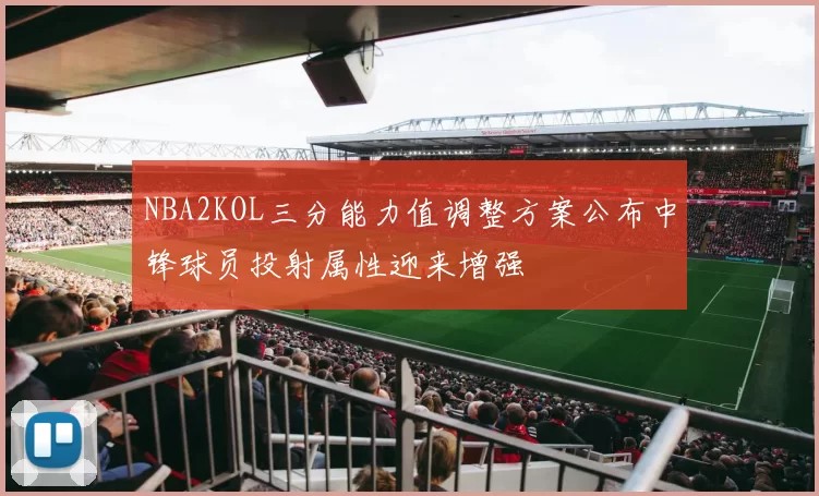 NBA2KOL三分能力值调整方案公布中锋球员投射属性迎来增强