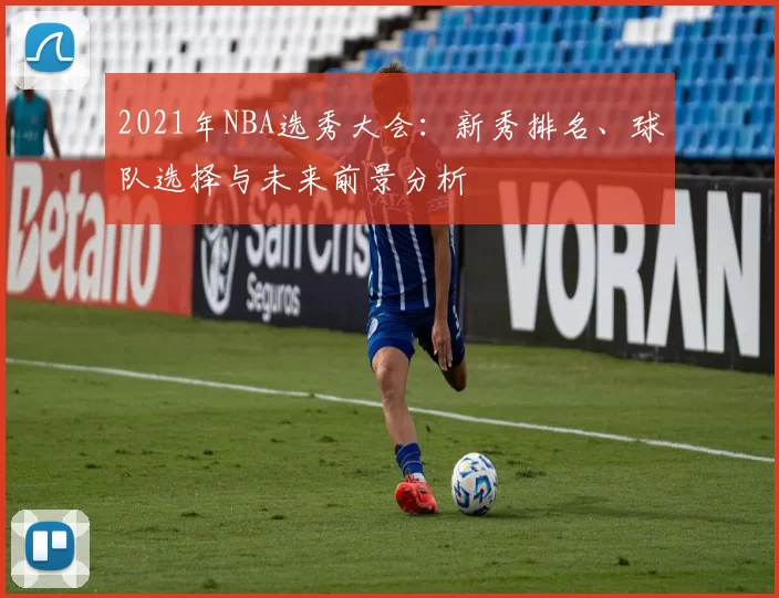 2021年NBA选秀大会:新秀排名、球队选择与未来前景分析