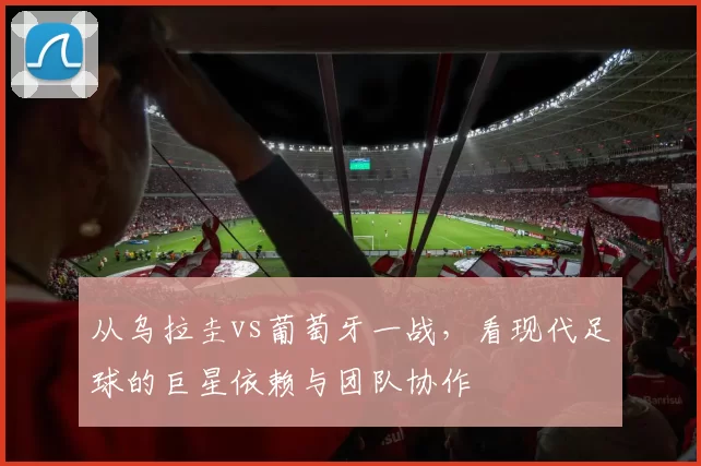 从乌拉圭vs葡萄牙一战，看现代足球的巨星依赖与团队协作