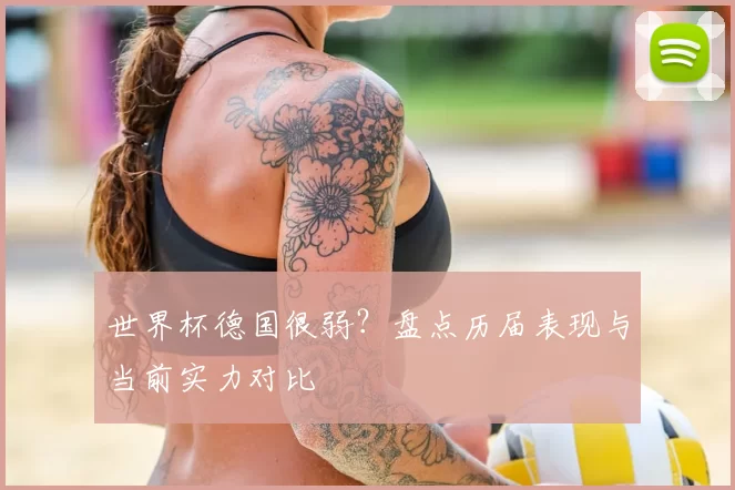 世界杯德国很弱?盘点历届表现与当前实力对比