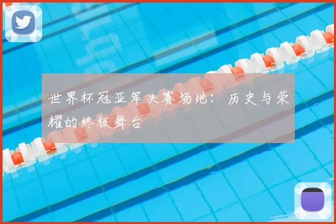 世界杯冠亚军决赛场地:历史与荣耀的终极舞台