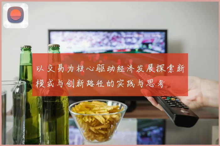 以交易为核心驱动经济发展探索新模式与创新路径的实践与思考