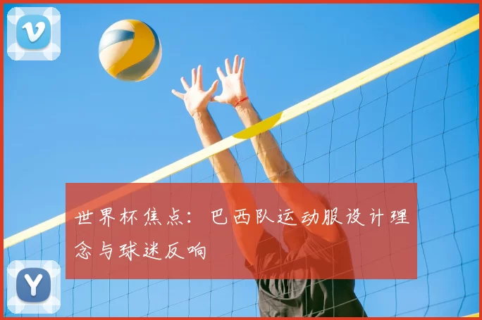 世界杯焦点:巴西队运动服设计理念与球迷反响