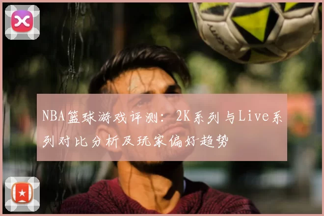 NBA篮球游戏评测:2K系列与Live系列对比分析及玩家偏好趋势