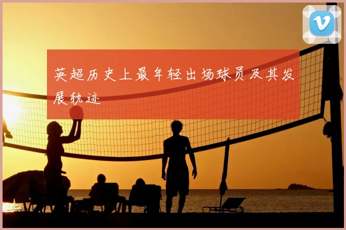 英超历史上最年轻出场球员及其发展轨迹