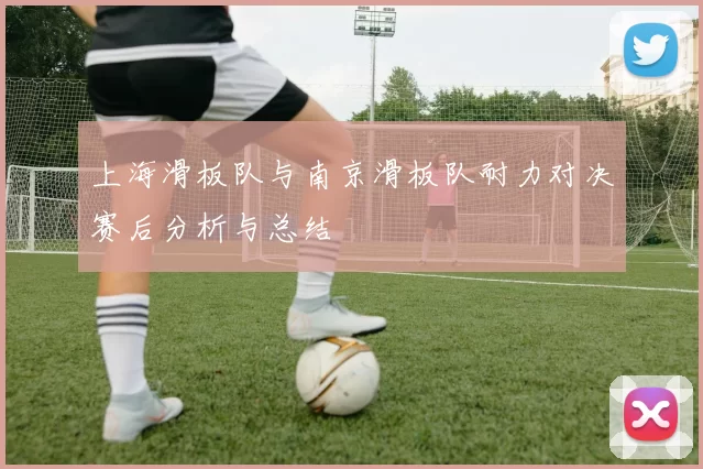 上海滑板队与南京滑板队耐力对决赛后分析与总结