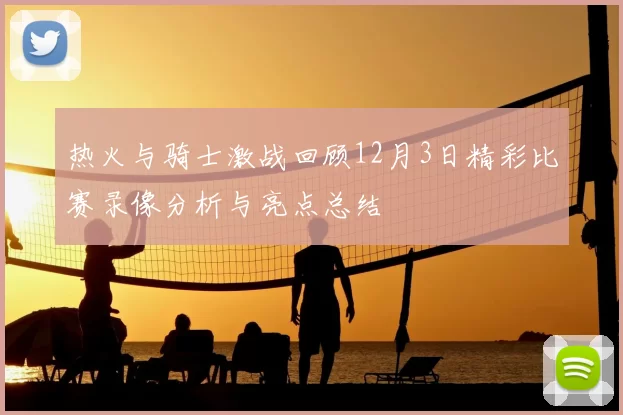 热火与骑士激战回顾12月3日精彩比赛录像分析与亮点总结