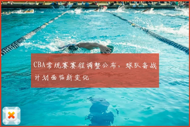 CBA常规赛赛程调整公布,球队备战计划面临新变化