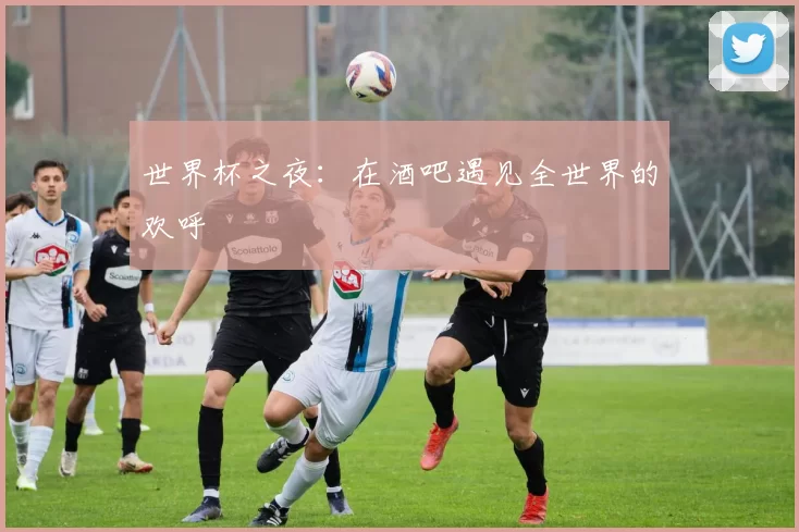 世界杯之夜:在酒吧遇见全世界的欢呼
