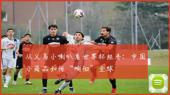 从义乌小喇叭看世界杯经济：中国小商品如何“响彻”全球