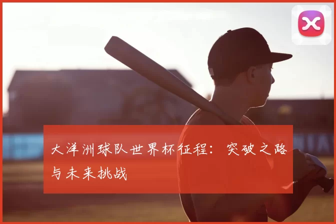 大洋洲球队世界杯征程:突破之路与未来挑战