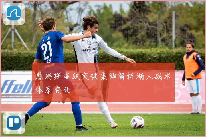 詹姆斯高效突破集锦解析湖人战术体系变化