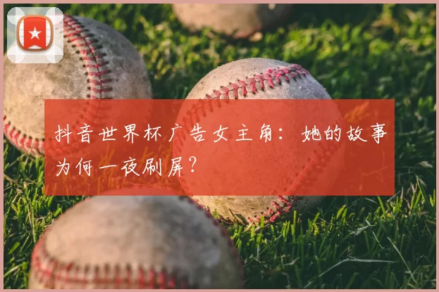 抖音世界杯广告女主角：她的故事为何一夜刷屏？