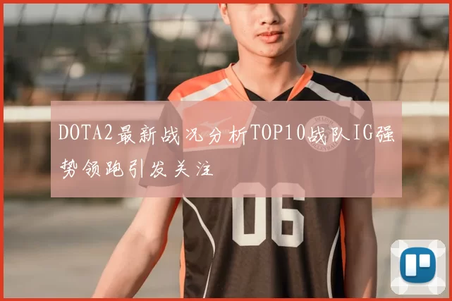 DOTA2最新战况分析TOP10战队IG强势领跑引发关注