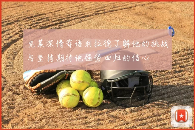 克莱深情寄语利拉德了解他的挑战与坚持期待他强势回归的信心