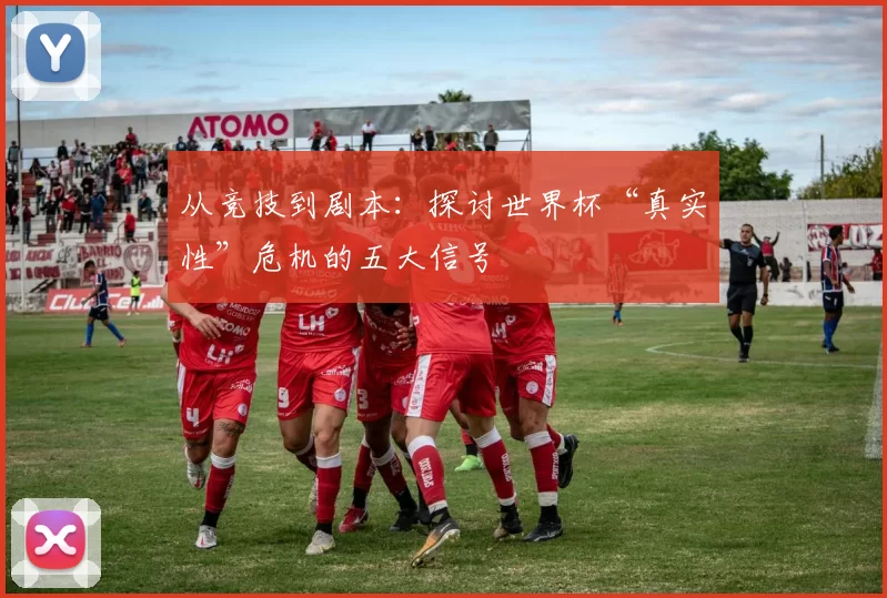 从竞技到剧本:探讨世界杯“真实性”危机的五大信号