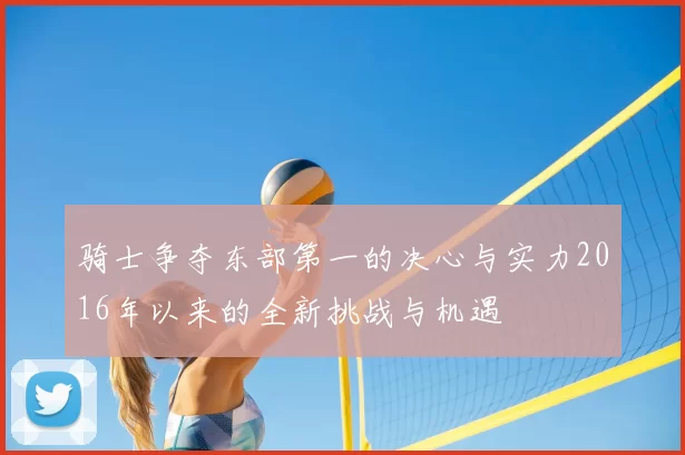 骑士争夺东部第一的决心与实力2016年以来的全新挑战与机遇
