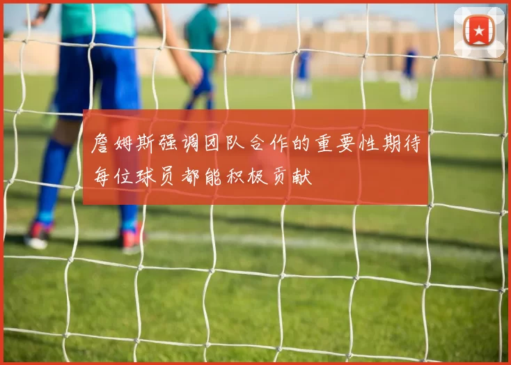 詹姆斯强调团队合作的重要性期待每位球员都能积极贡献