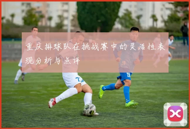 重庆排球队在挑战赛中的灵活性表现分析与点评