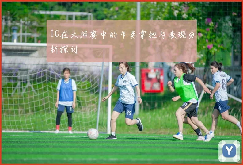 IG在大师赛中的节奏掌控与表现分析探讨