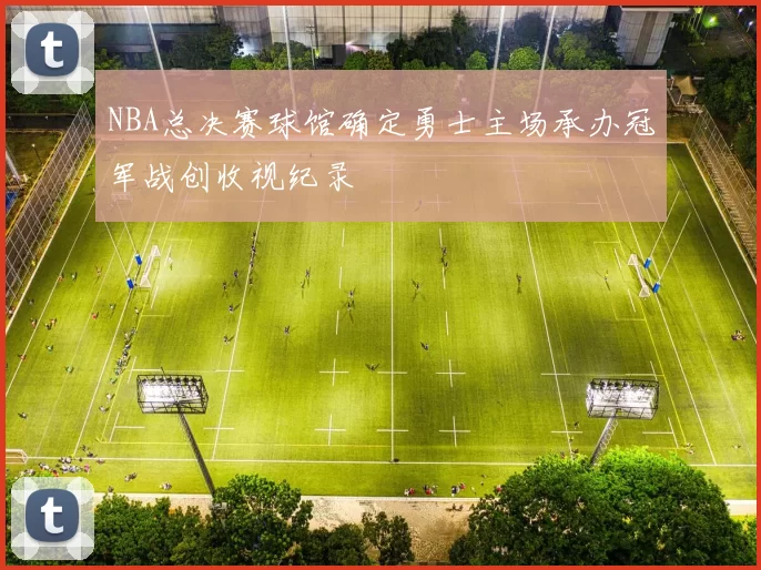 NBA总决赛球馆确定勇士主场承办冠军战创收视纪录