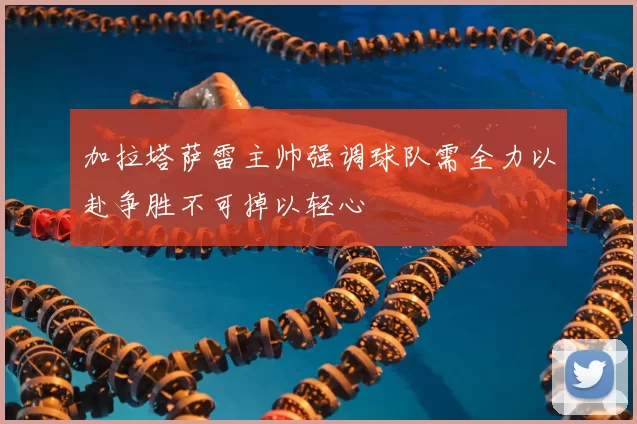 加拉塔萨雷主帅强调球队需全力以赴争胜不可掉以轻心