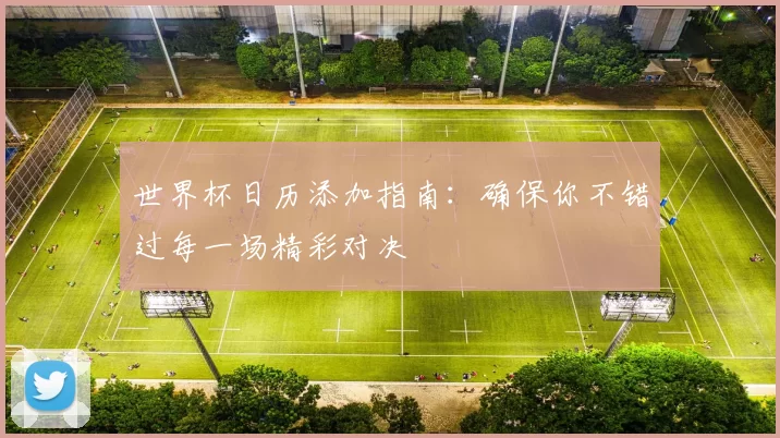 世界杯日历添加指南:确保你不错过每一场精彩对决