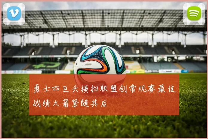 勇士四巨头横扫联盟创常规赛最佳战绩火箭紧随其后