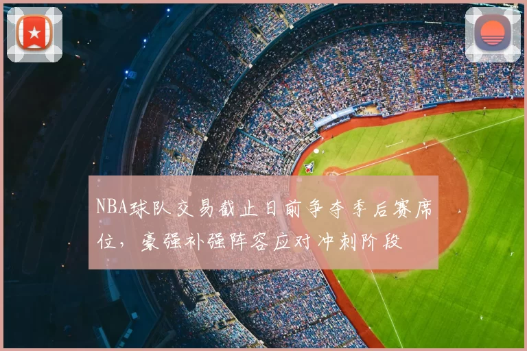 NBA球队交易截止日前争夺季后赛席位,豪强补强阵容应对冲刺阶段