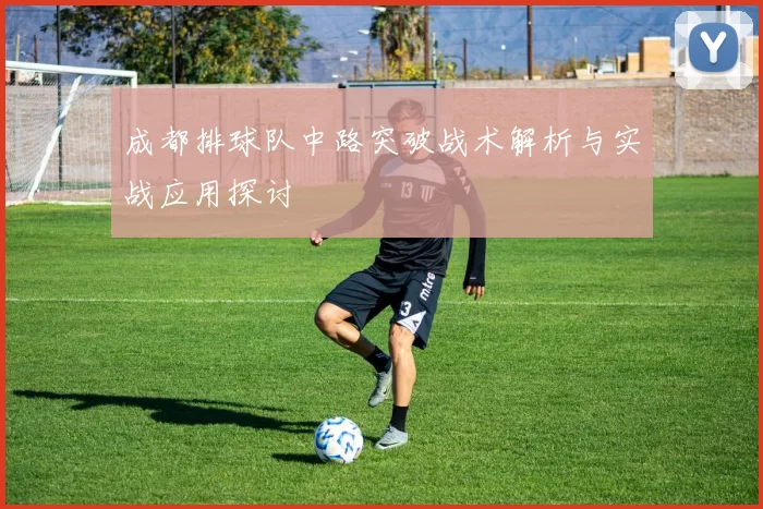 成都排球队中路突破战术解析与实战应用探讨