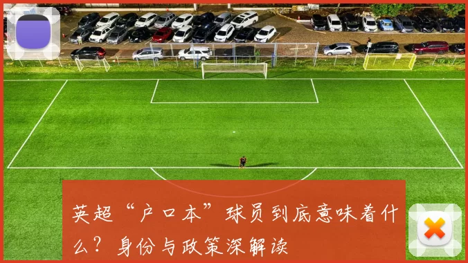 英超“户口本”球员到底意味着什么?身份与政策深解读