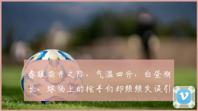 春暖花开之际,气温回升,白昼渐长,球场上的枪手们却频频失误引发热议