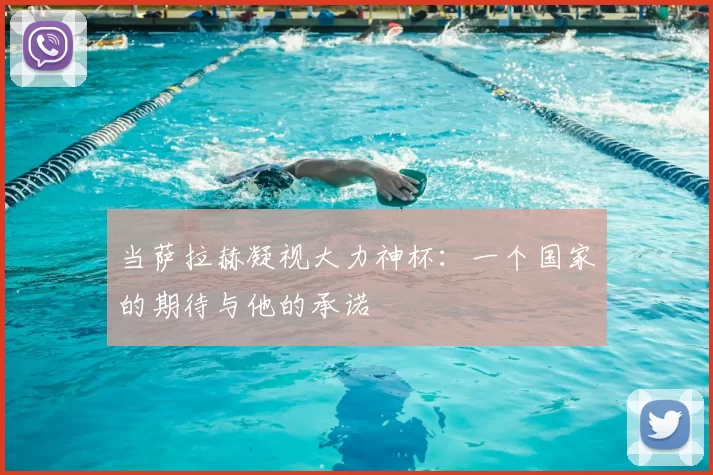 当萨拉赫凝视大力神杯:一个国家的期待与他的承诺
