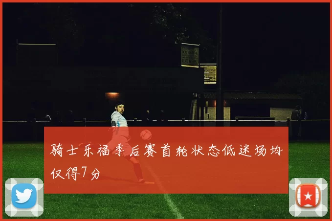 骑士乐福季后赛首轮状态低迷场均仅得7分
