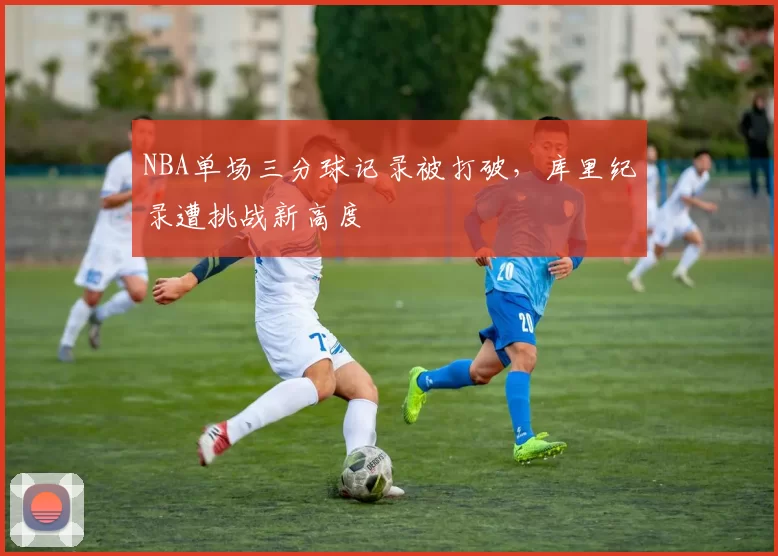 NBA单场三分球记录被打破，库里纪录遭挑战新高度