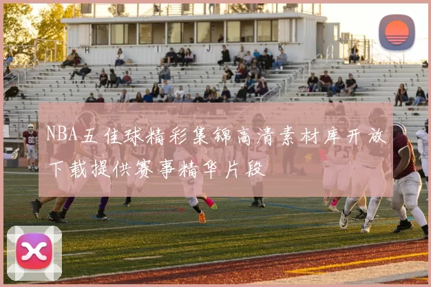 NBA五佳球精彩集锦高清素材库开放下载提供赛事精华片段