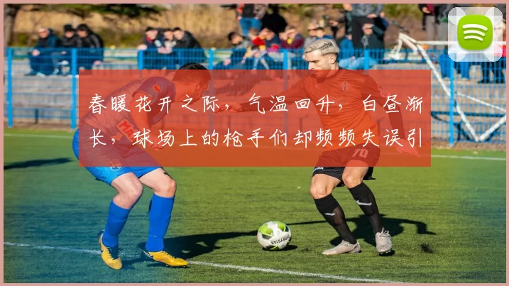春暖花开之际,气温回升,白昼渐长,球场上的枪手们却频频失误引发热议