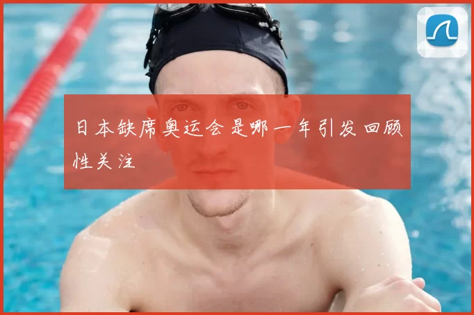 日本缺席奥运会是哪一年引发回顾性关注