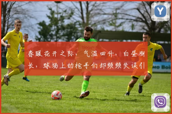 春暖花开之际,气温回升,白昼渐长,球场上的枪手们却频频失误引发热议
