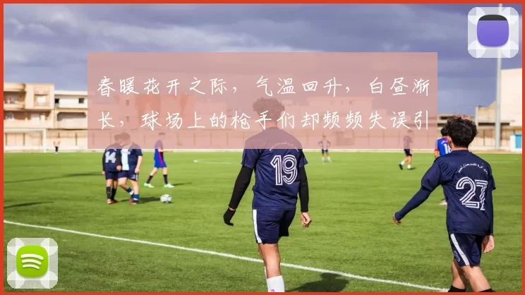 春暖花开之际,气温回升,白昼渐长,球场上的枪手们却频频失误引发热议