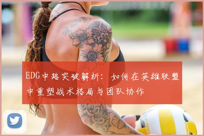 EDG中路突破解析：如何在英雄联盟中重塑战术格局与团队协作