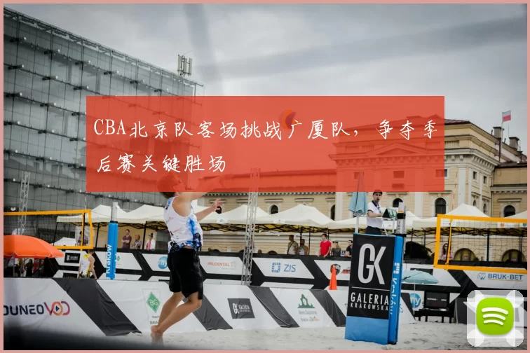 CBA北京队客场挑战广厦队，争夺季后赛关键胜场