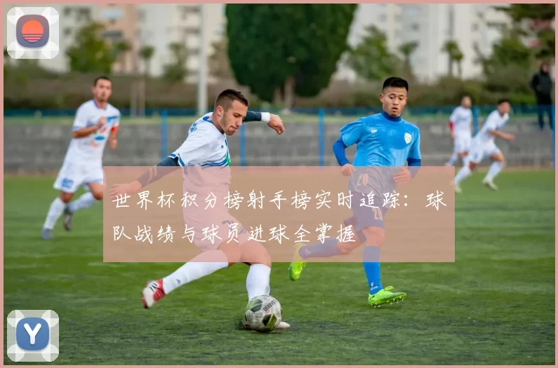 世界杯积分榜射手榜实时追踪：球队战绩与球员进球全掌握