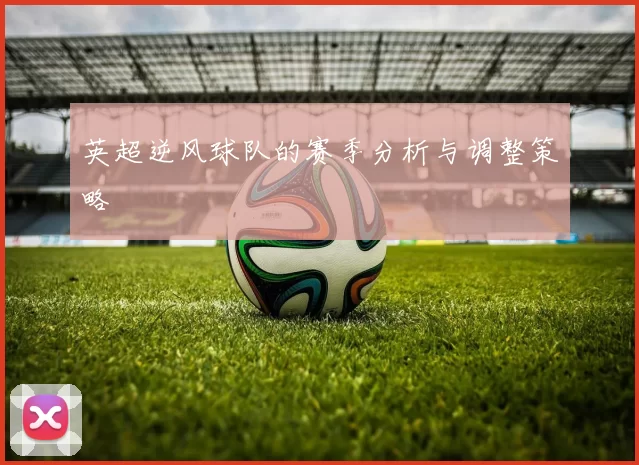 英超逆风球队的赛季分析与调整策略