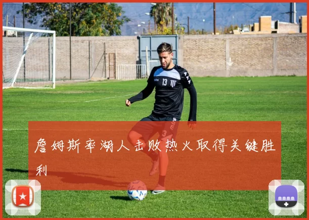 詹姆斯率湖人击败热火取得关键胜利