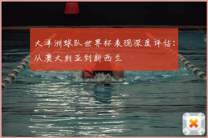 大洋洲球队世界杯表现深度评估:从澳大利亚到新西兰