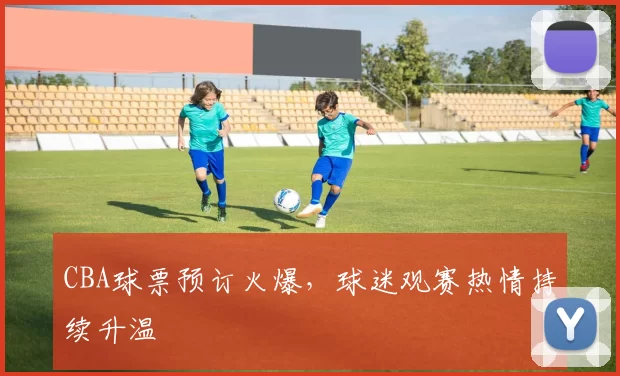 CBA球票预订火爆，球迷观赛热情持续升温