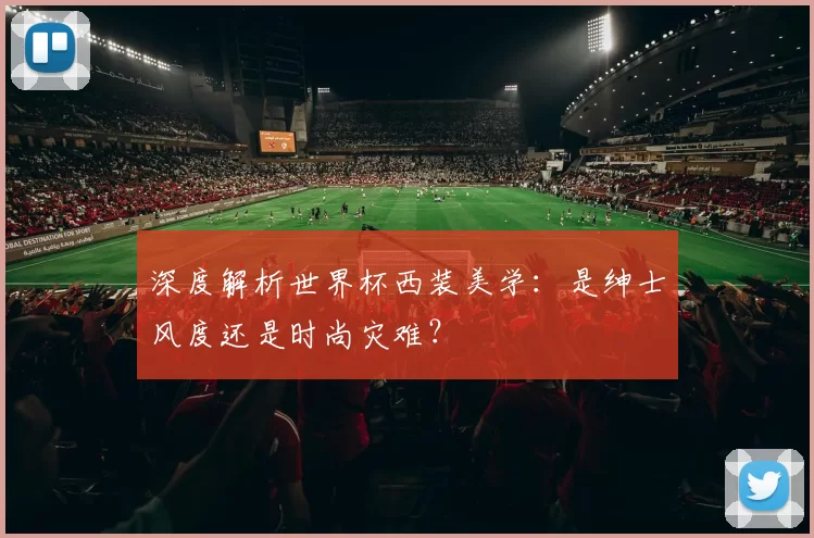 深度解析世界杯西装美学：是绅士风度还是时尚灾难？