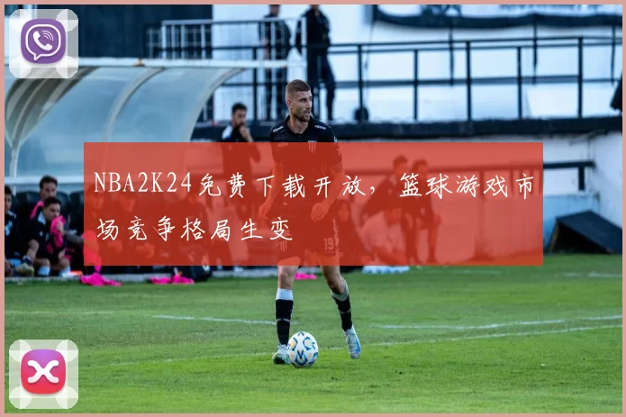 NBA2K24免费下载开放，篮球游戏市场竞争格局生变