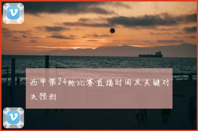 西甲第24轮比赛直播时间及关键对决预测